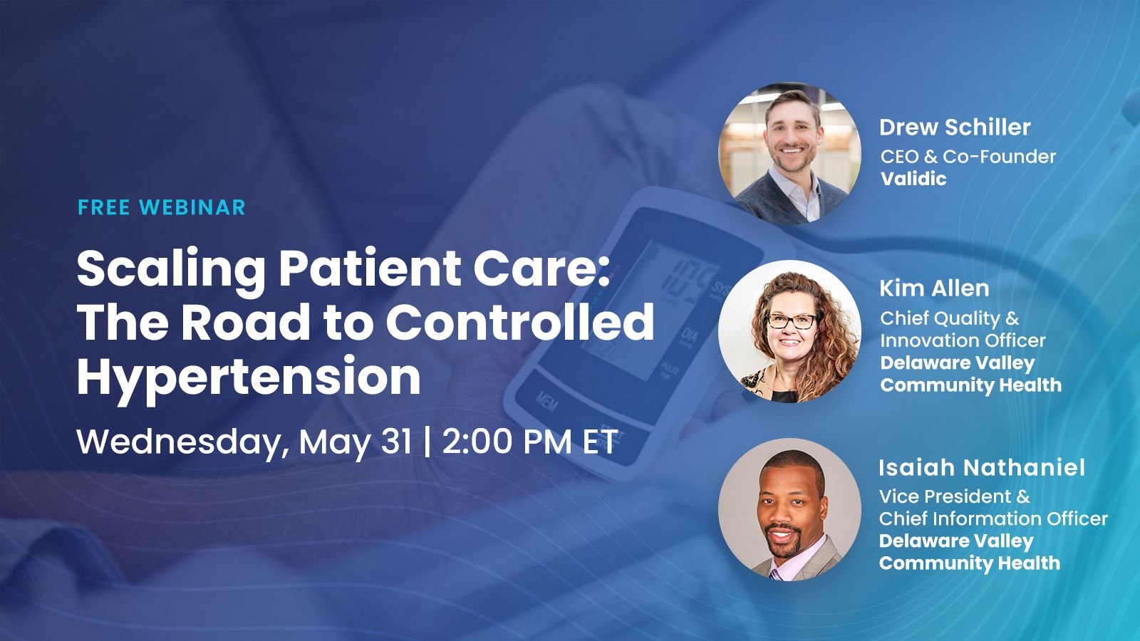 Scaling patient care: the road to controlled hypertension. Wednesday May 31 2:00pm ET. Drew Schiller, CEO Validic. Kim Allen, Chief Quality & Innovation Officer, Isaiah Nathaniel. VP & CIO, DE Valley Community Health